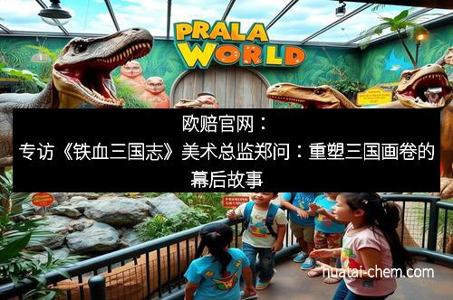 欧赔官网：专访《铁血三国志》美术总监郑问：重塑三国画卷的幕后故事