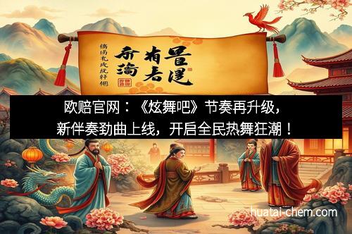 欧赔官网：《炫舞吧》节奏再升级，新伴奏劲曲上线，开启全民热舞狂潮！