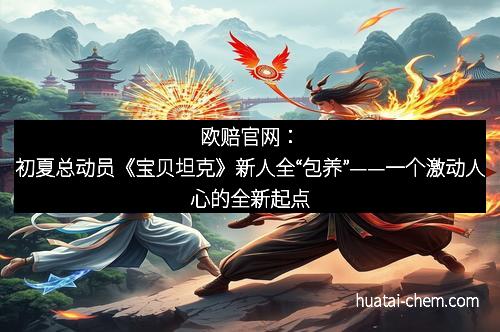 欧赔官网：初夏总动员《宝贝坦克》新人全“包养”——一个激动人心的全新起点